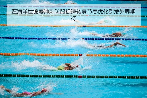 覃海洋世锦赛冲刺阶段提速转身节奏优化引发外界期待