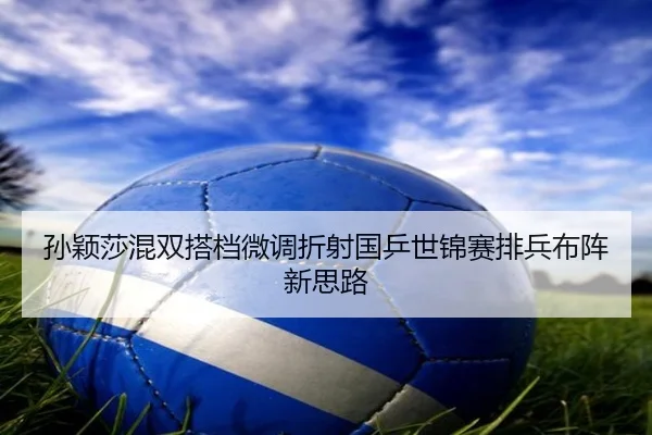 孙颖莎混双搭档微调折射国乒世锦赛排兵布阵新思路