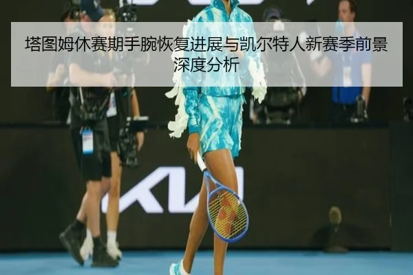 塔图姆休赛期手腕恢复进展与凯尔特人新赛季前景深度分析