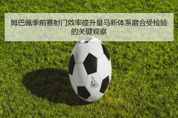 姆巴佩季前赛射门效率提升皇马新体系磨合受检验的关键观察
