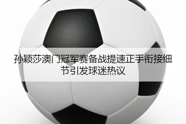孙颖莎澳门冠军赛备战提速正手衔接细节引发球迷热议